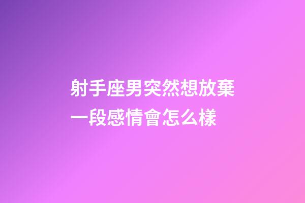 射手座男突然想放棄一段感情會怎么樣-第1張-星座運勢-玄機派