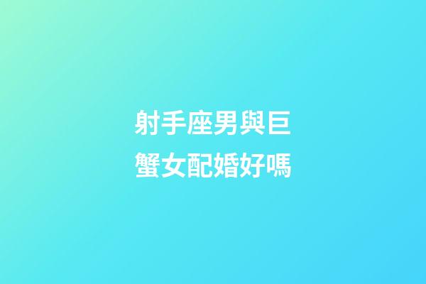 射手座男與巨蟹女配婚好嗎-第1張-星座運勢-玄機派