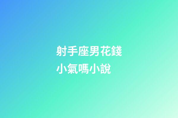 射手座男花錢小氣嗎小說-第1張-星座運勢-玄機派