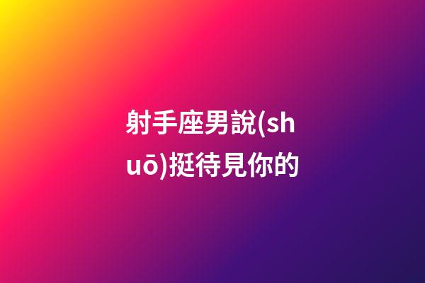 射手座男說(shuō)挺待見你的-第1張-星座運(yùn)勢(shì)-玄機(jī)派