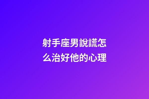 射手座男說謊怎么治好他的心理-第1張-星座運勢-玄機派