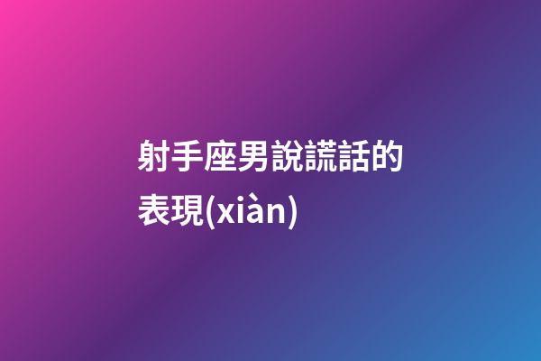 射手座男說謊話的表現(xiàn)