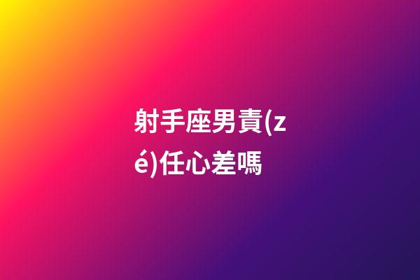 射手座男責(zé)任心差嗎-第1張-星座運(yùn)勢(shì)-玄機(jī)派