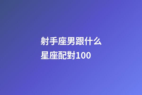 射手座男跟什么星座配對100-第1張-星座運勢-玄機派