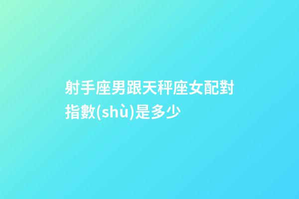 射手座男跟天秤座女配對指數(shù)是多少-第1張-星座運勢-玄機派