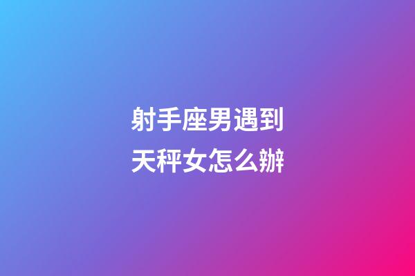 射手座男遇到天秤女怎么辦-第1張-星座運勢-玄機派