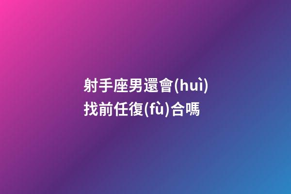 射手座男還會(huì)找前任復(fù)合嗎-第1張-星座運(yùn)勢(shì)-玄機(jī)派