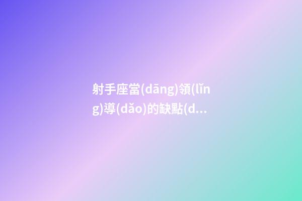 射手座當(dāng)領(lǐng)導(dǎo)的缺點(diǎn)和優(yōu)點(diǎn)-第1張-星座運(yùn)勢(shì)-玄機(jī)派