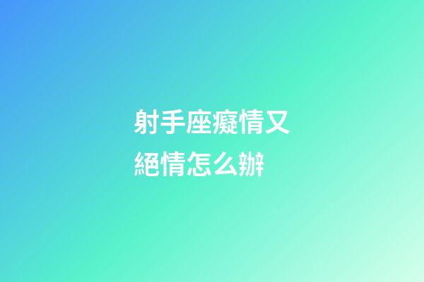 射手座癡情又絕情怎么辦-第1張-星座運勢-玄機派