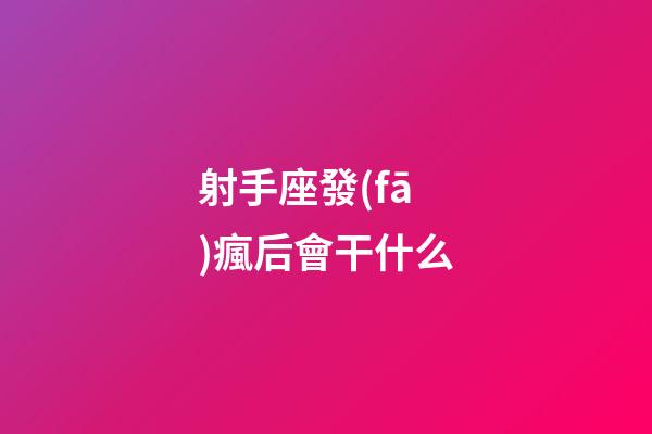 射手座發(fā)瘋后會干什么-第1張-星座運勢-玄機派