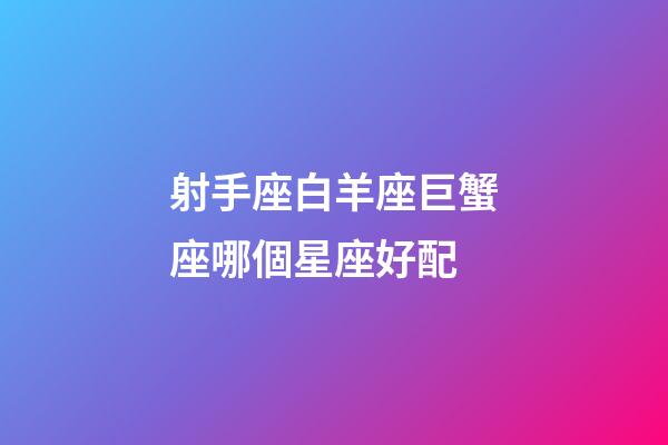 射手座白羊座巨蟹座哪個星座好配-第1張-星座運勢-玄機派