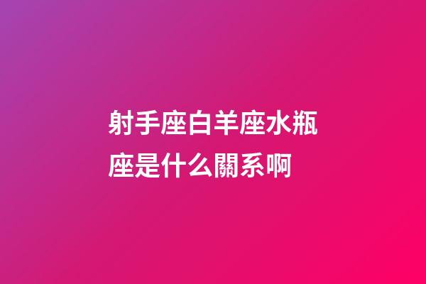 射手座白羊座水瓶座是什么關系啊-第1張-星座運勢-玄機派