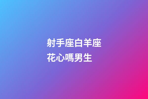 射手座白羊座花心嗎男生-第1張-星座運(yùn)勢(shì)-玄機(jī)派
