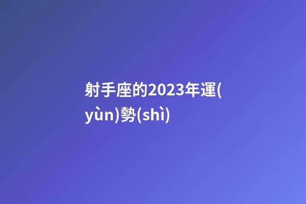 射手座的2023年運(yùn)勢(shì)-第1張-星座運(yùn)勢(shì)-玄機(jī)派