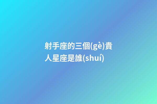 射手座的三個(gè)貴人星座是誰(shuí)-第1張-星座運(yùn)勢(shì)-玄機(jī)派