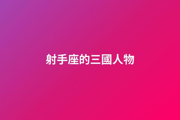 射手座的三國人物-第1張-星座運勢-玄機派