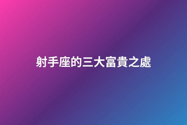 射手座的三大富貴之處-第1張-星座運勢-玄機派