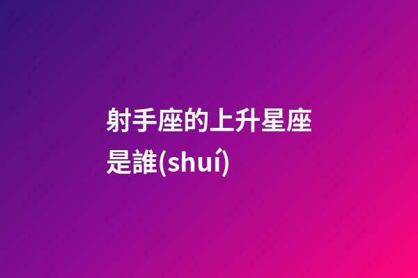 射手座的上升星座是誰(shuí)-第1張-星座運(yùn)勢(shì)-玄機(jī)派