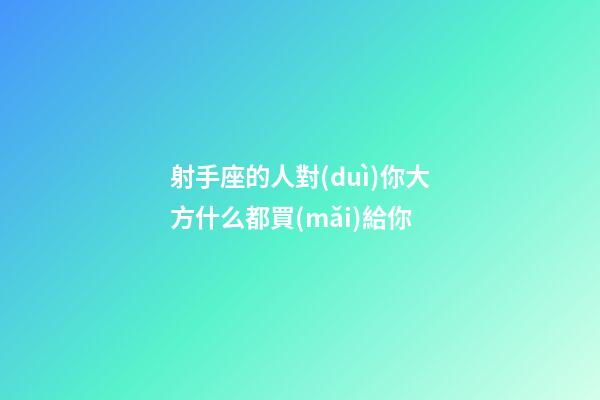射手座的人對(duì)你大方什么都買(mǎi)給你