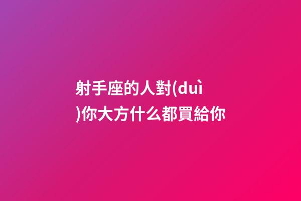 射手座的人對(duì)你大方什么都買給你