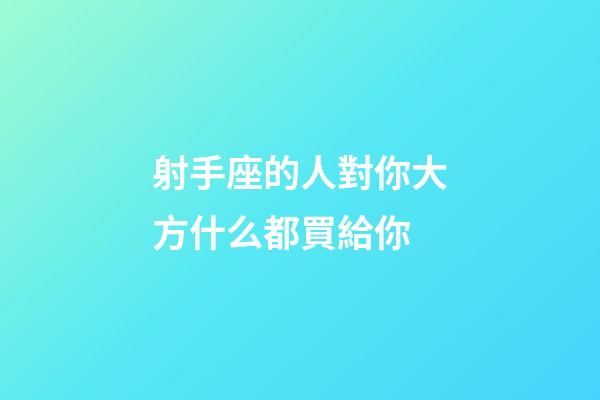 射手座的人對你大方什么都買給你-第1張-星座運勢-玄機派