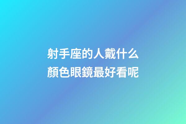 射手座的人戴什么顏色眼鏡最好看呢