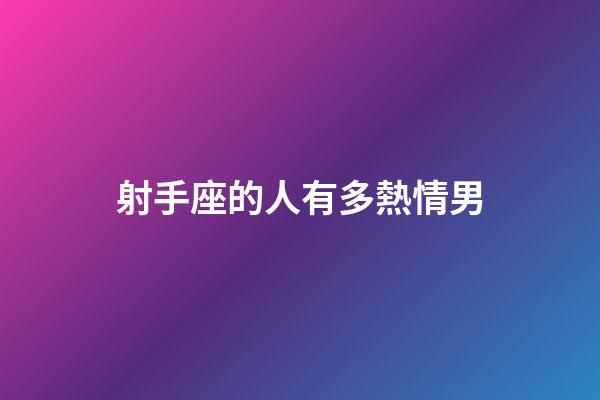 射手座的人有多熱情男-第1張-星座運勢-玄機派