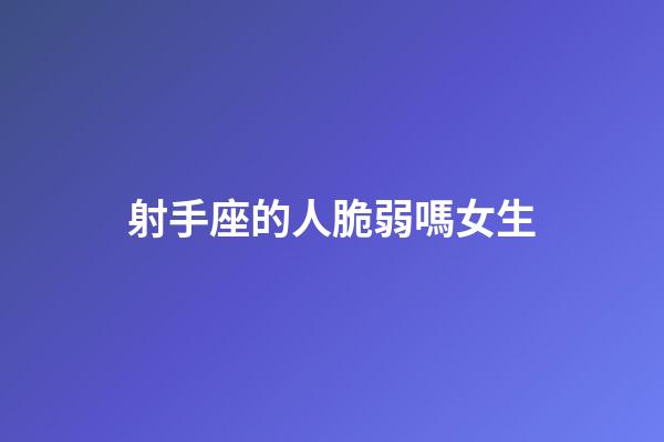 射手座的人脆弱嗎女生-第1張-星座運(yùn)勢(shì)-玄機(jī)派