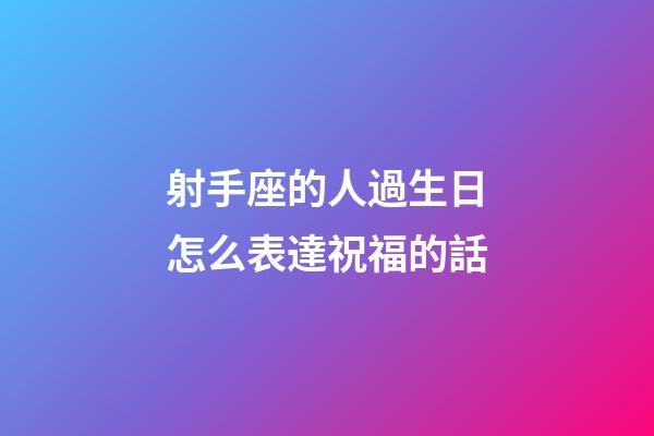射手座的人過生日怎么表達祝福的話-第1張-星座運勢-玄機派