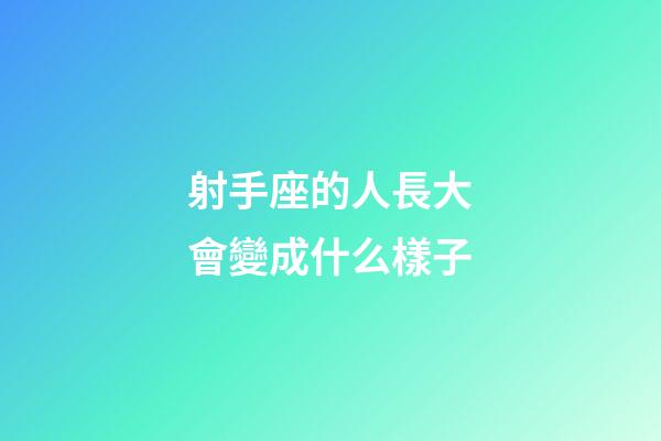 射手座的人長大會變成什么樣子-第1張-星座運勢-玄機派