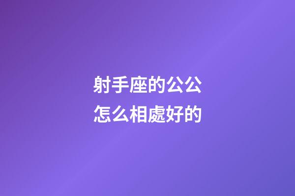 射手座的公公怎么相處好的-第1張-星座運勢-玄機派