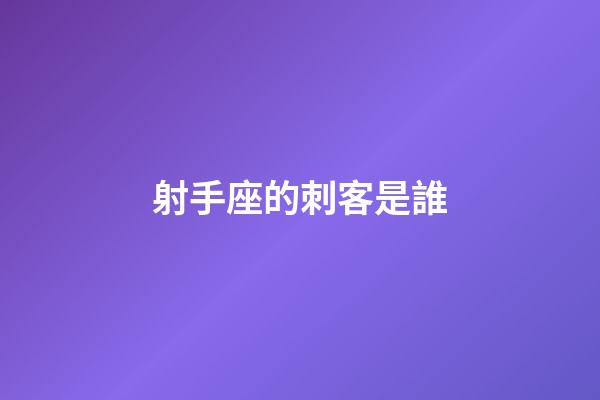 射手座的刺客是誰-第1張-星座運勢-玄機派