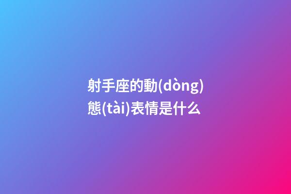 射手座的動(dòng)態(tài)表情是什么-第1張-星座運(yùn)勢(shì)-玄機(jī)派
