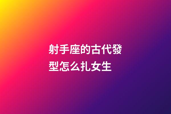 射手座的古代發型怎么扎女生-第1張-星座運勢-玄機派