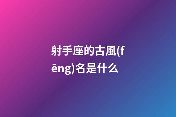 射手座的古風(fēng)名是什么-第1張-星座運勢-玄機派
