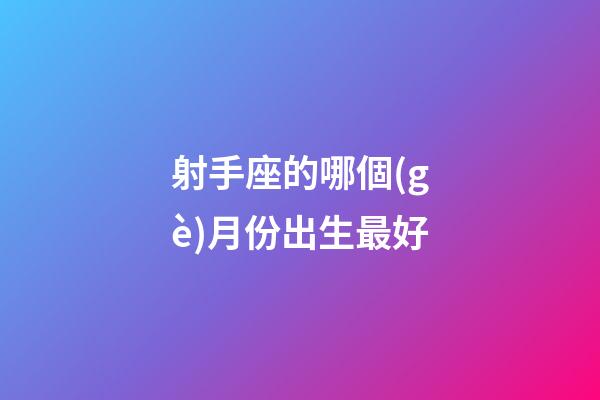 射手座的哪個(gè)月份出生最好-第1張-星座運(yùn)勢(shì)-玄機(jī)派