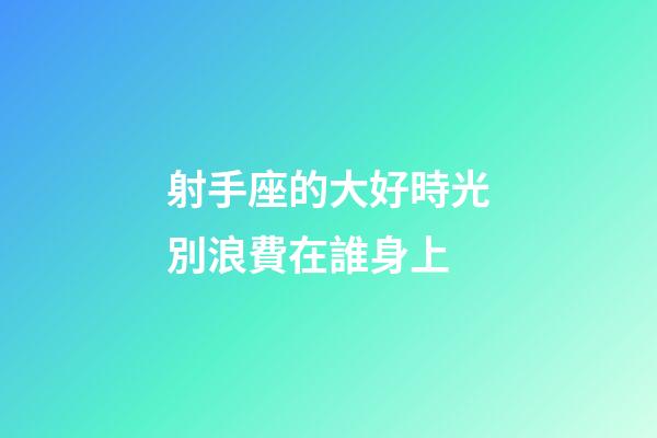 射手座的大好時光別浪費在誰身上