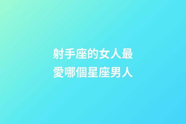 射手座的女人最愛哪個星座男人-第1張-星座運勢-玄機派