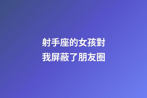 射手座的女孩對我屏蔽了朋友圈-第1張-星座運勢-玄機派
