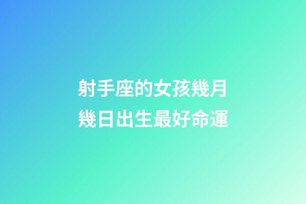 射手座的女孩幾月幾日出生最好命運-第1張-星座運勢-玄機派