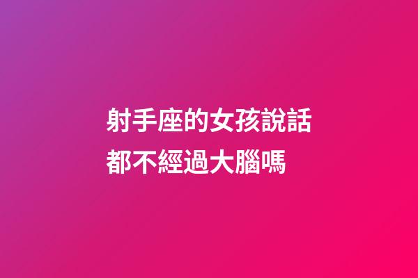 射手座的女孩說話都不經過大腦嗎-第1張-星座運勢-玄機派