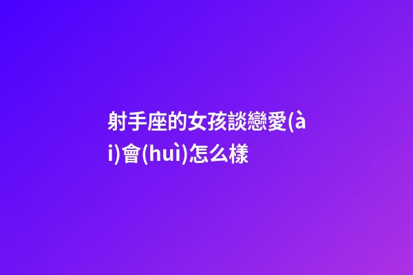 射手座的女孩談戀愛(ài)會(huì)怎么樣-第1張-星座運(yùn)勢(shì)-玄機(jī)派