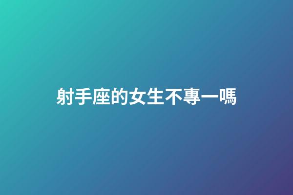 射手座的女生不專一嗎-第1張-星座運勢-玄機派