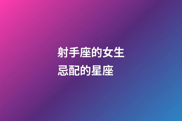 射手座的女生忌配的星座-第1張-星座運勢-玄機派