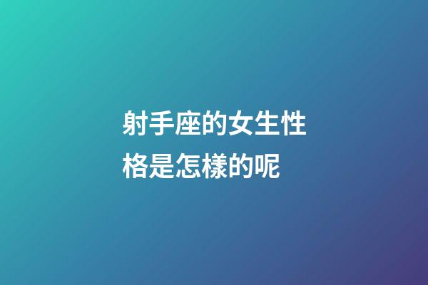 射手座的女生性格是怎樣的呢-第1張-星座運勢-玄機派
