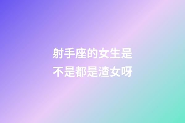 射手座的女生是不是都是渣女呀