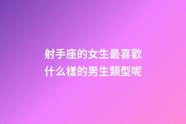 射手座的女生最喜歡什么樣的男生類型呢-第1張-星座運勢-玄機派