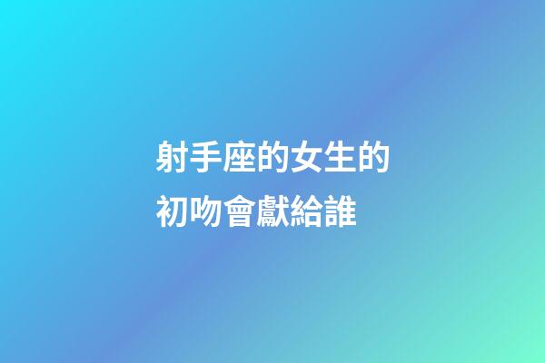 射手座的女生的初吻會獻給誰