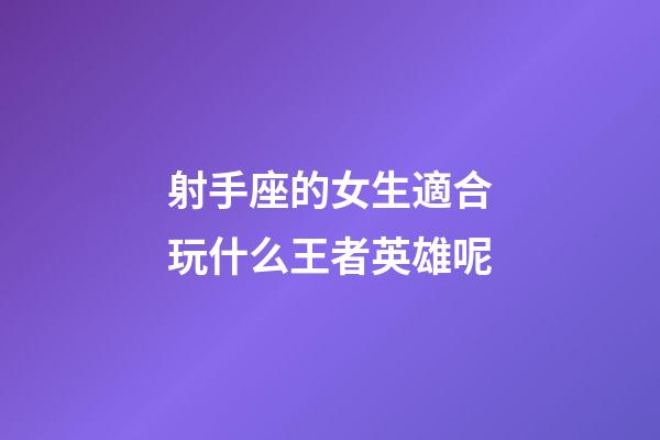 射手座的女生適合玩什么王者英雄呢-第1張-星座運勢-玄機派