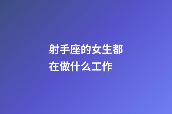 射手座的女生都在做什么工作-第1張-星座運勢-玄機派